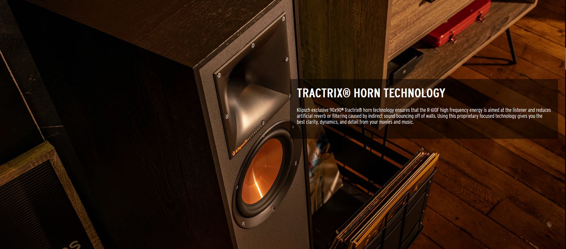 Klipsch exclusive 90x90 Tractrix horn technology ensures that the R-610F high frequency energy is aimed at the listener and reduces artificial reverb or filtering caused by indirect sound bouncing off of walls. Using this proprietary focused technology gives you the best clarity, dynamics, and detail from your movies and music.